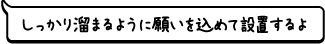 しっかり溜まるように願いを込めて設置するよ